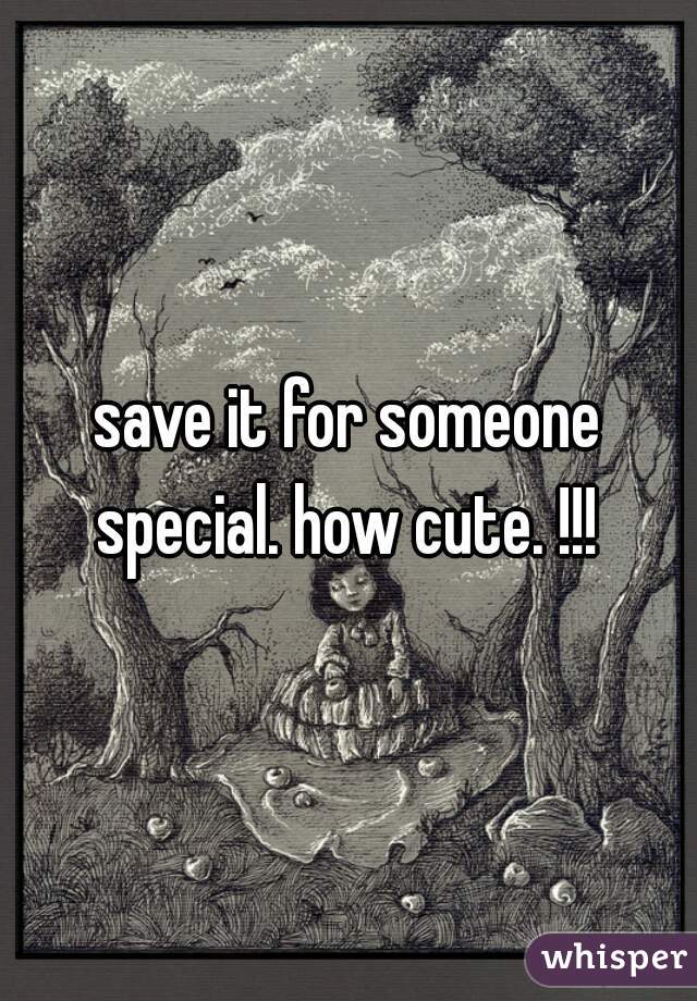 save it for someone special. how cute. !!! 
