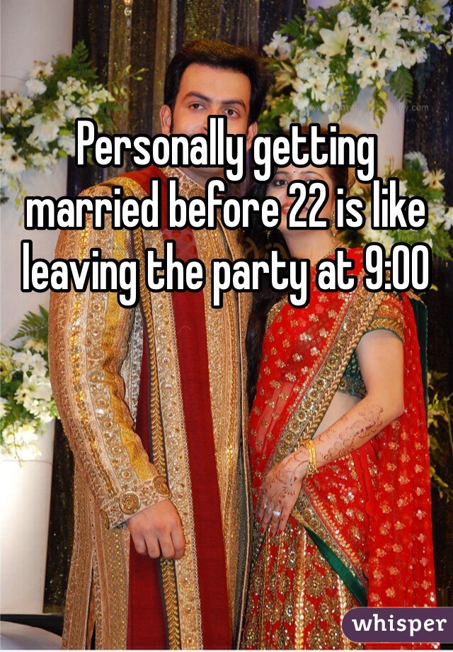 Personally getting married before 22 is like leaving the party at 9:00