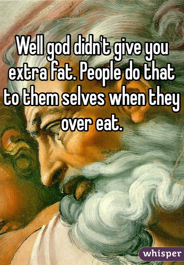 Well god didn't give you extra fat. People do that to them selves when they over eat. 