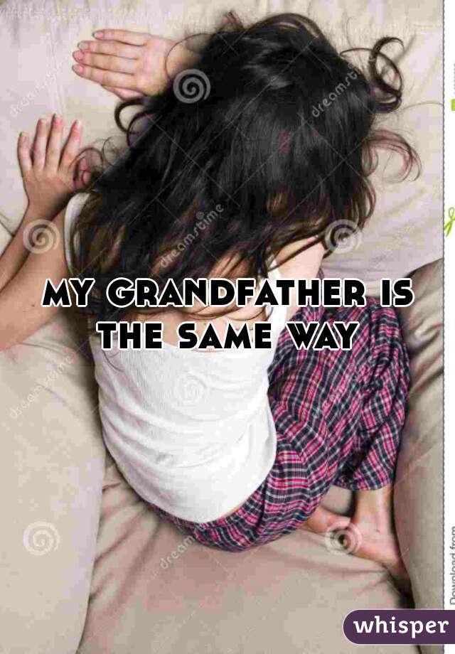 my grandfather is the same way 