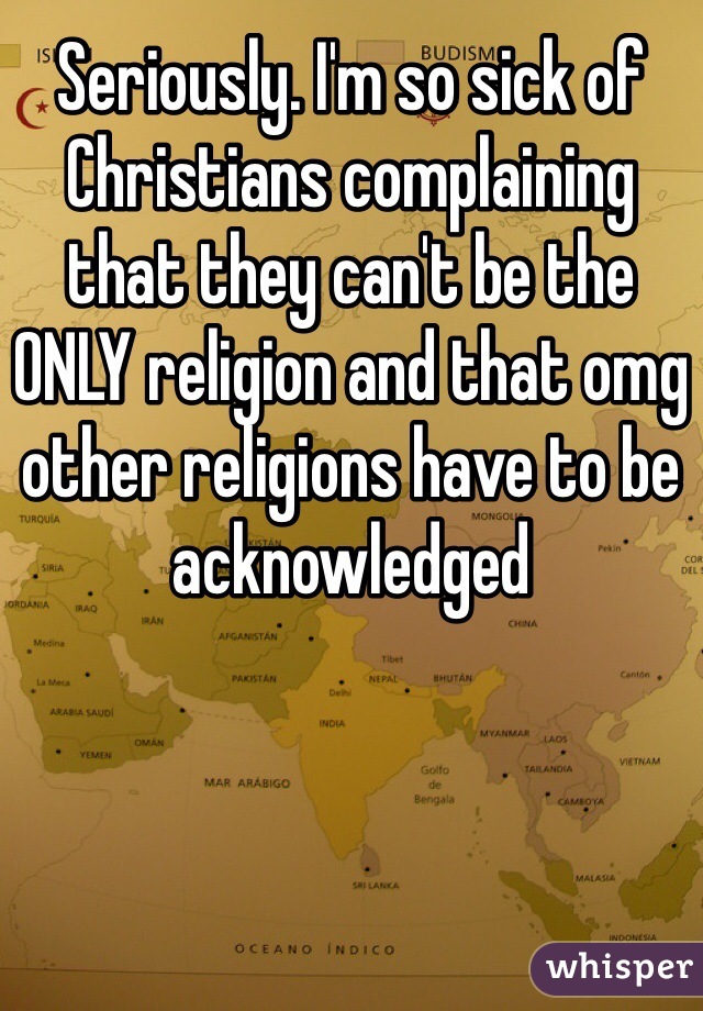 Seriously. I'm so sick of Christians complaining that they can't be the ONLY religion and that omg other religions have to be acknowledged 
