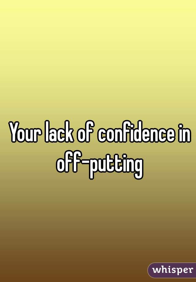 Your lack of confidence in off-putting 