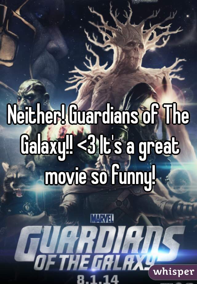 Neither! Guardians of The Galaxy!! <3 It's a great movie so funny!
