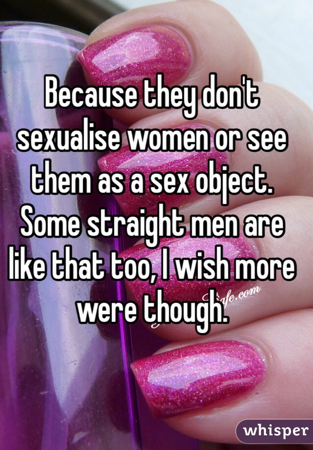 Because they don't sexualise women or see them as a sex object. Some straight men are like that too, I wish more were though.