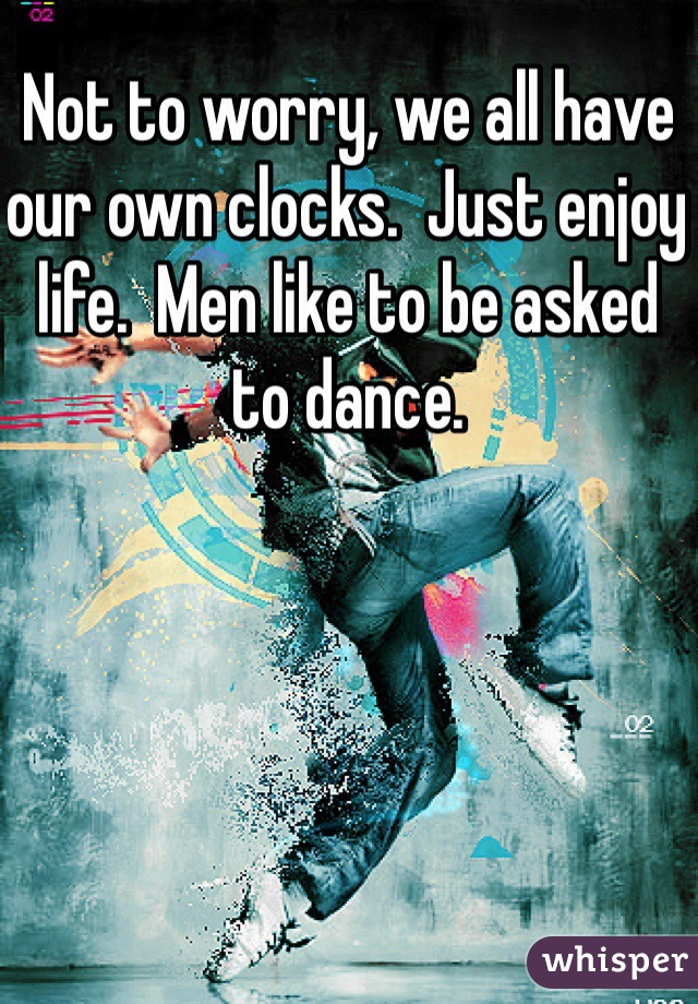 Not to worry, we all have our own clocks.  Just enjoy life.  Men like to be asked to dance. 