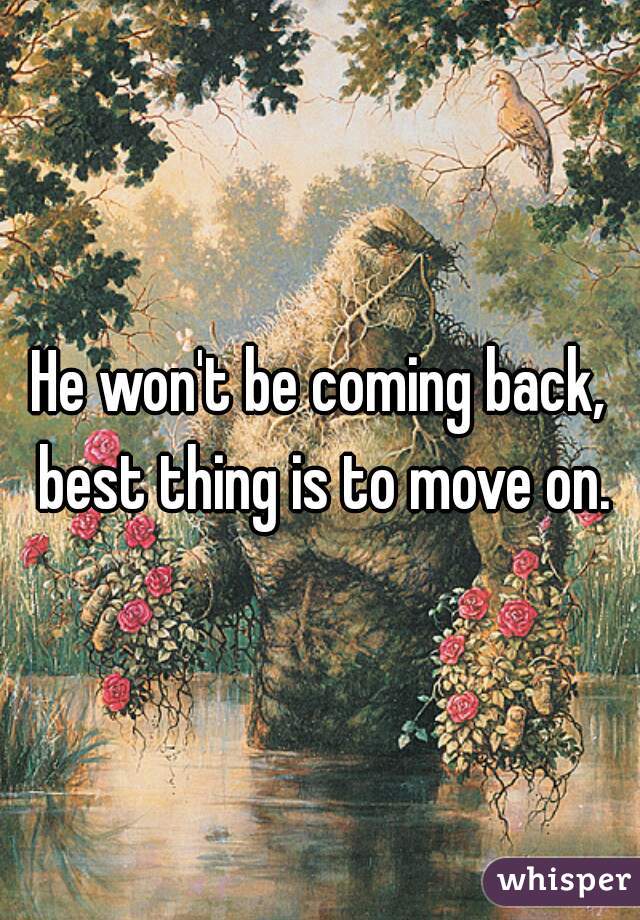 He won't be coming back, best thing is to move on.