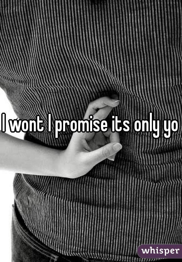 I wont I promise its only you