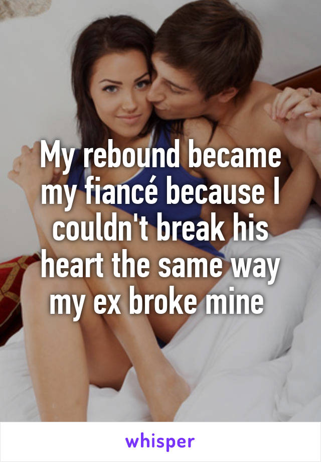 My rebound became my fiancé because I couldn't break his heart the same way my ex broke mine 
