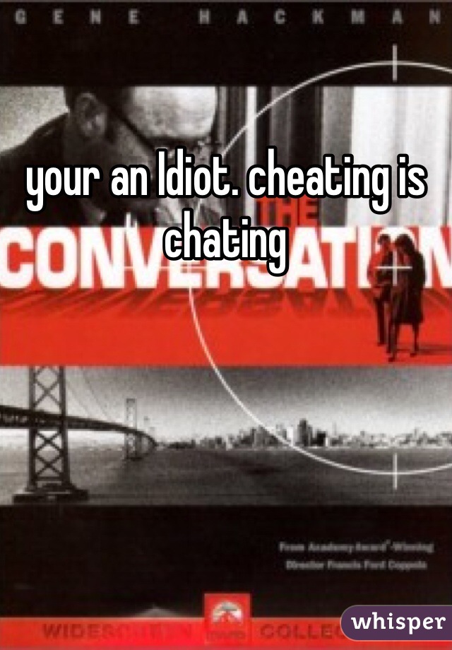 your an Idiot. cheating is chating
