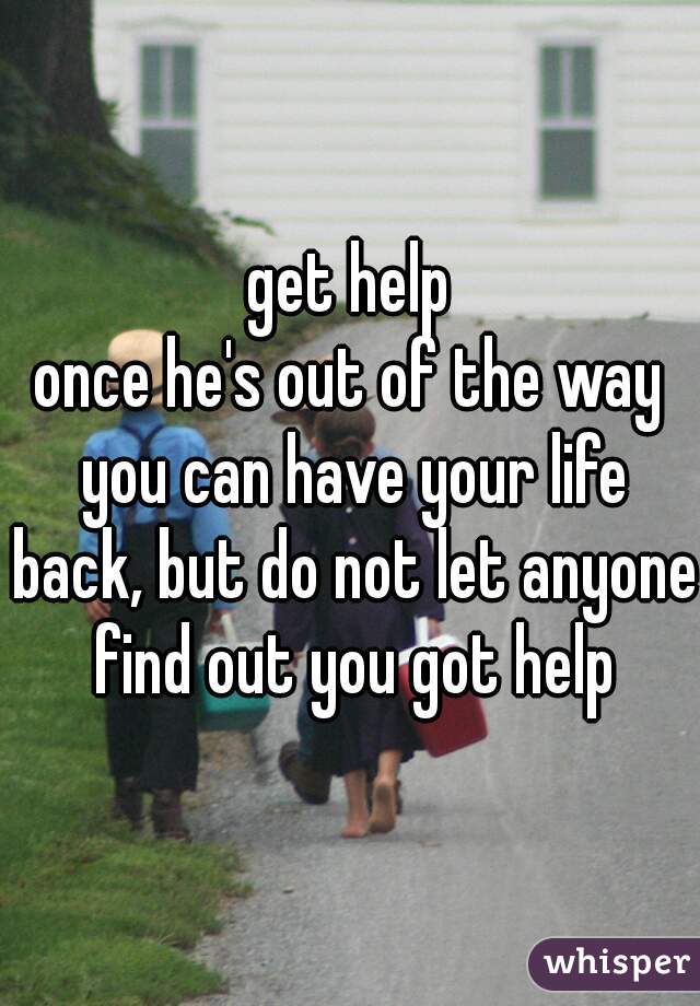 get help
once he's out of the way you can have your life back, but do not let anyone find out you got help