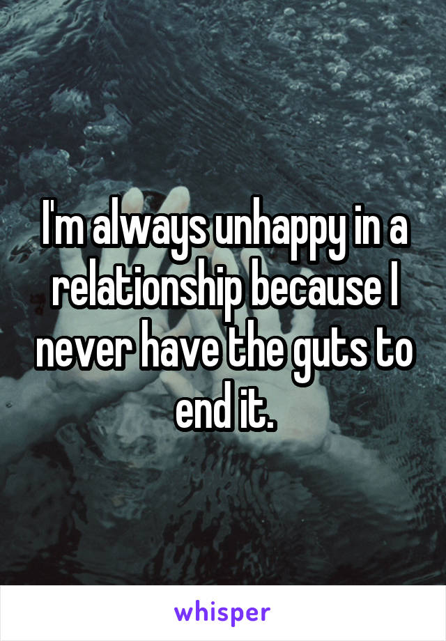 I'm always unhappy in a relationship because I never have the guts to end it.