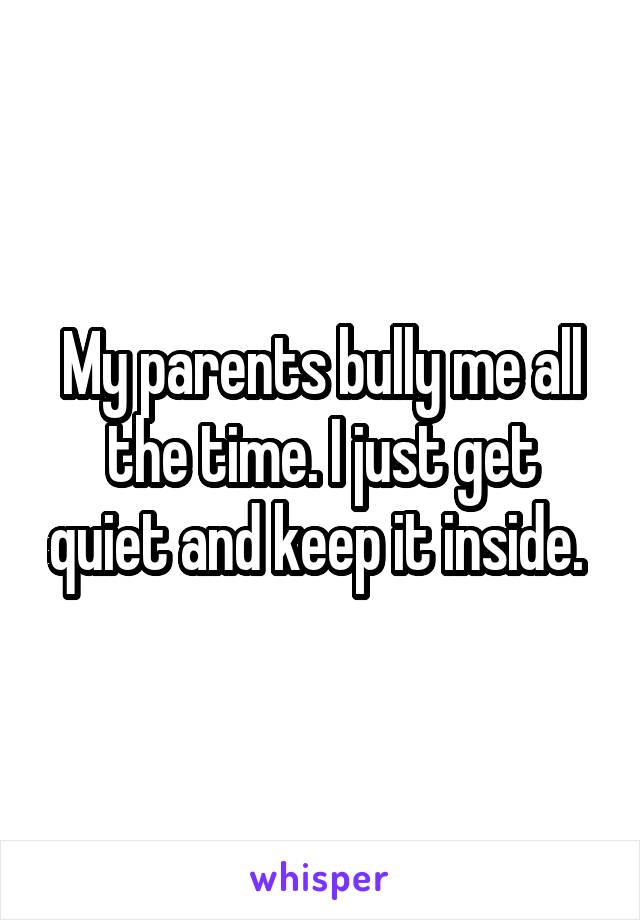 My parents bully me all the time. I just get quiet and keep it inside. 