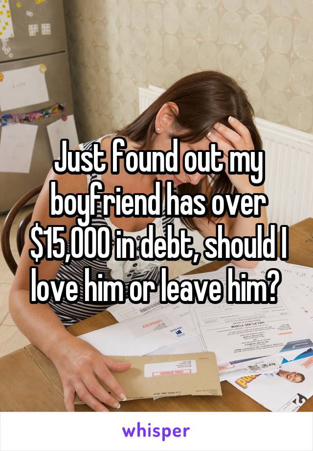 Just found out my boyfriend has over $15,000 in debt, should I love him or leave him? 