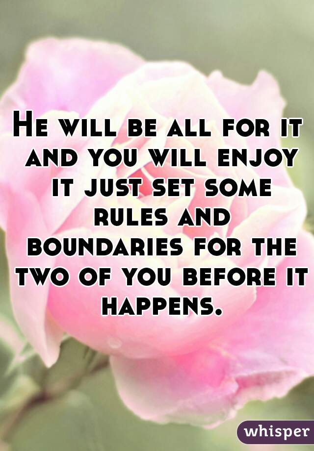 He will be all for it and you will enjoy it just set some rules and boundaries for the two of you before it happens.