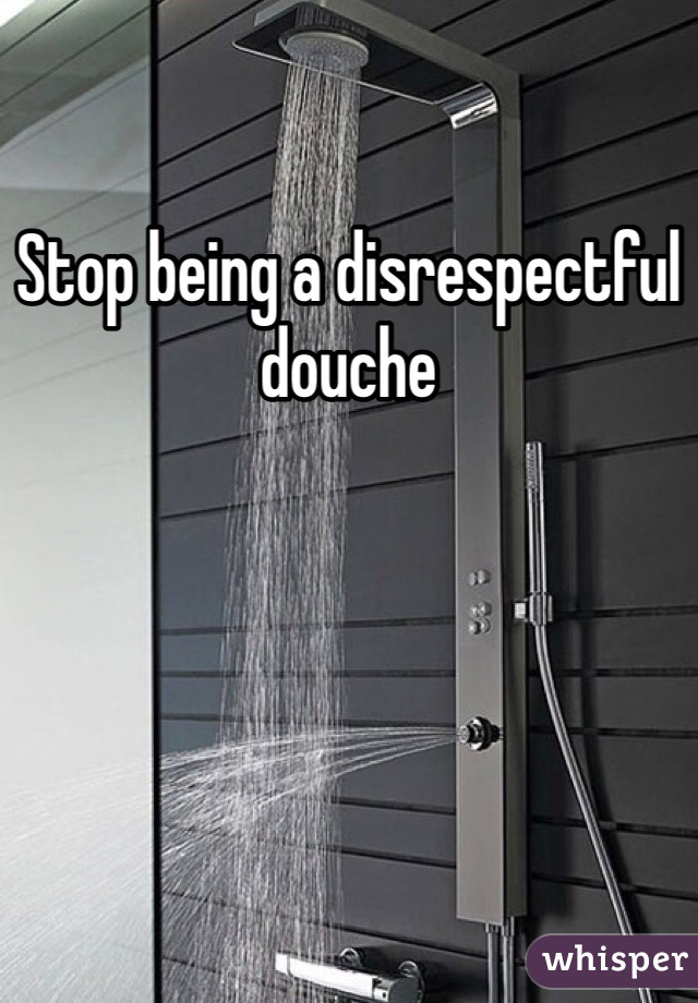 Stop being a disrespectful douche