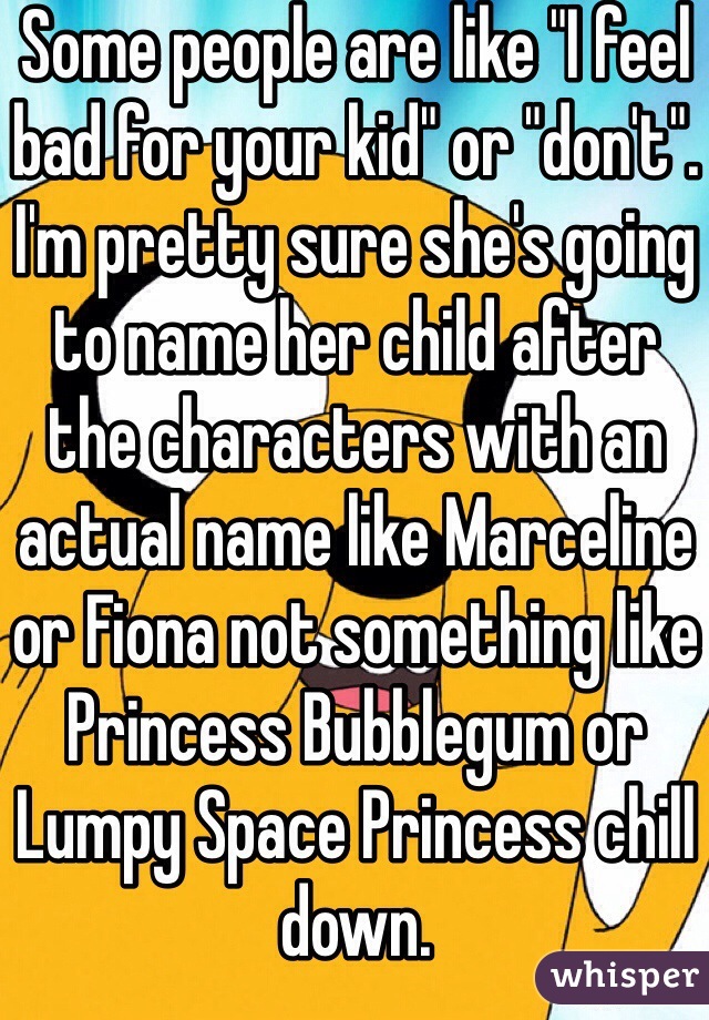 Some people are like "I feel bad for your kid" or "don't". I'm pretty sure she's going to name her child after the characters with an actual name like Marceline or Fiona not something like Princess Bubblegum or Lumpy Space Princess chill down.