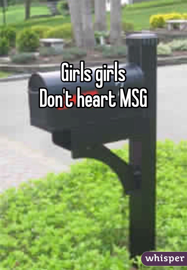 Girls girls 
Don't heart MSG