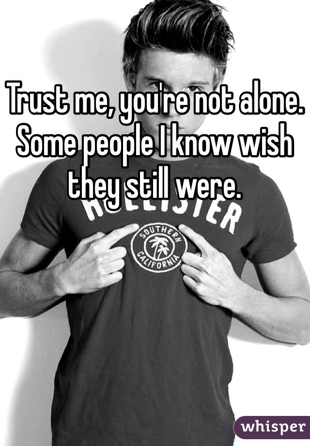 Trust me, you're not alone. Some people I know wish they still were.