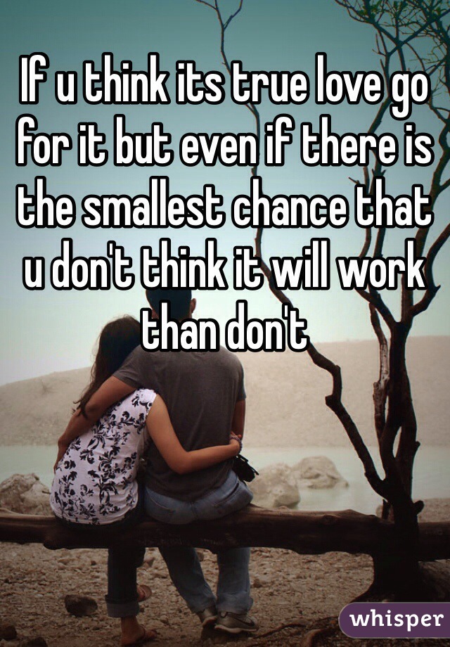 If u think its true love go for it but even if there is the smallest chance that u don't think it will work than don't 
