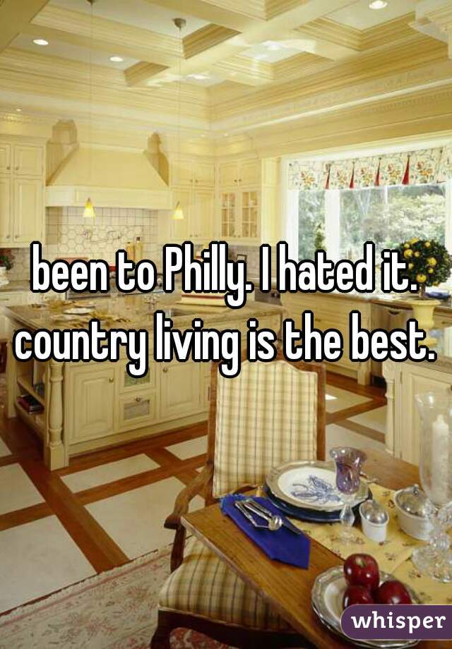 been to Philly. I hated it. country living is the best. 