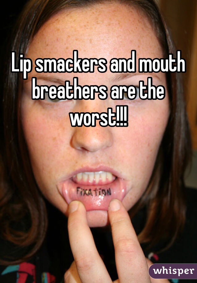Lip smackers and mouth breathers are the worst!!!