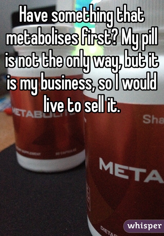 Have something that metabolises first? My pill is not the only way, but it is my business, so I would live to sell it.