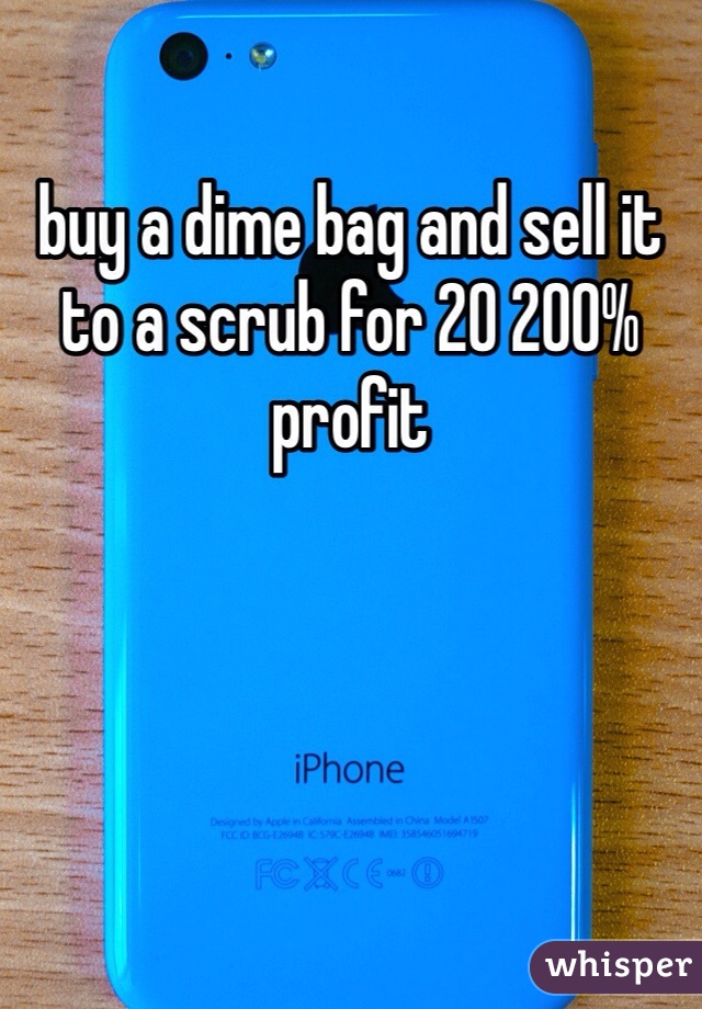buy a dime bag and sell it to a scrub for 20 200% profit
