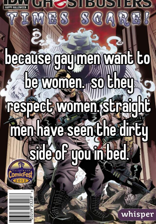 because gay men want to be women.  so they respect women. straight men have seen the dirty side of you in bed.