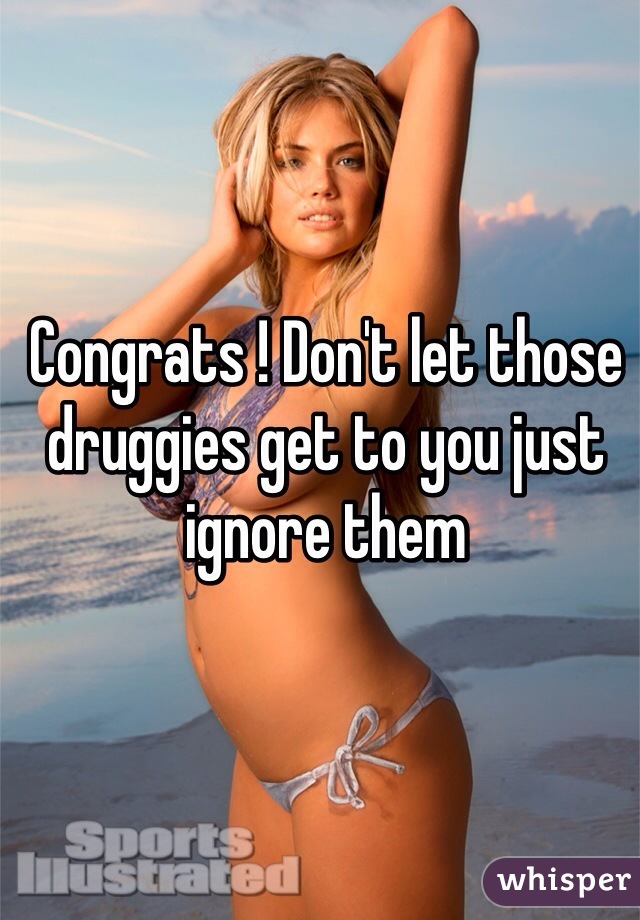 Congrats ! Don't let those druggies get to you just ignore them