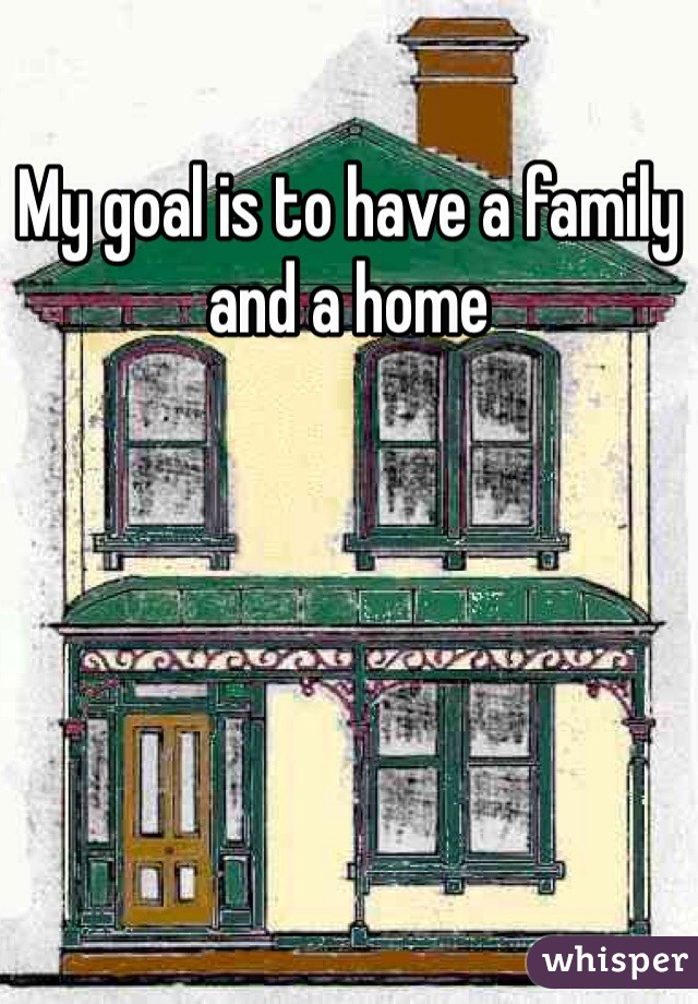 My goal is to have a family and a home