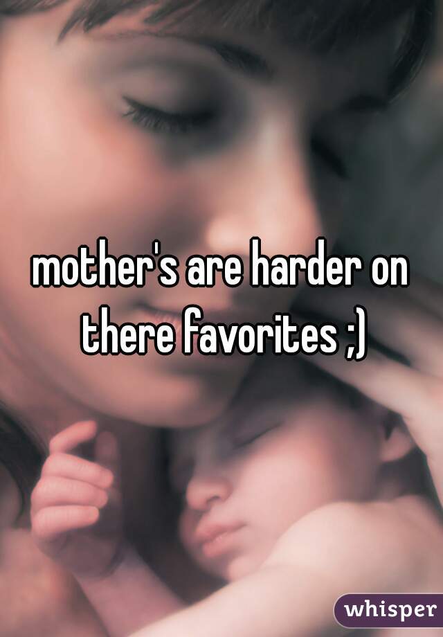 mother's are harder on there favorites ;)