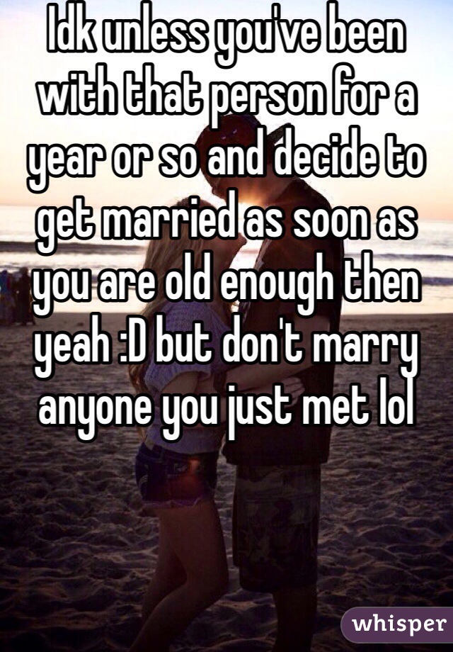 Idk unless you've been with that person for a year or so and decide to get married as soon as you are old enough then yeah :D but don't marry anyone you just met lol
