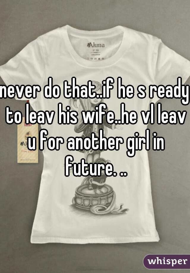 never do that..if he s ready to leav his wife..he vl leav u for another girl in future. ..