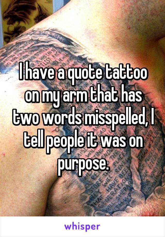 I have a quote tattoo on my arm that has two words misspelled, I tell people it was on purpose.