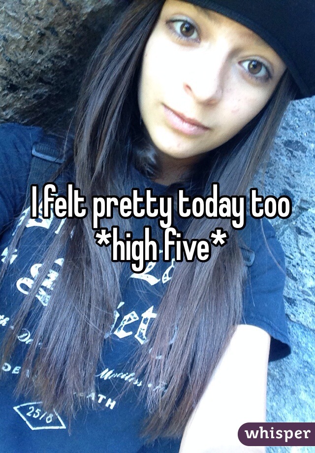 I felt pretty today too 
*high five*