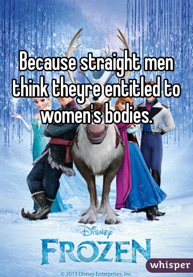 Because straight men think theyre entitled to women's bodies. 