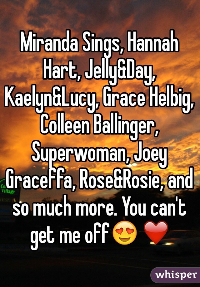 Miranda Sings, Hannah Hart, Jelly&Day, Kaelyn&Lucy, Grace Helbig, Colleen Ballinger, Superwoman, Joey Graceffa, Rose&Rosie, and so much more. You can't get me off😍 ❤️