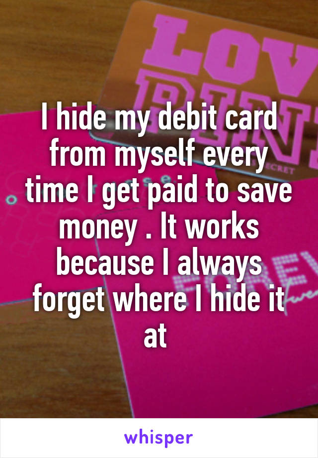I hide my debit card from myself every time I get paid to save money . It works because I always forget where I hide it at 