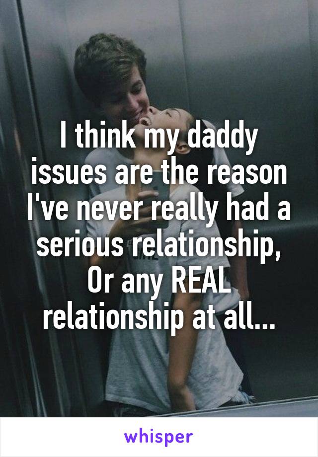 I think my daddy issues are the reason I've never really had a serious relationship, Or any REAL relationship at all...