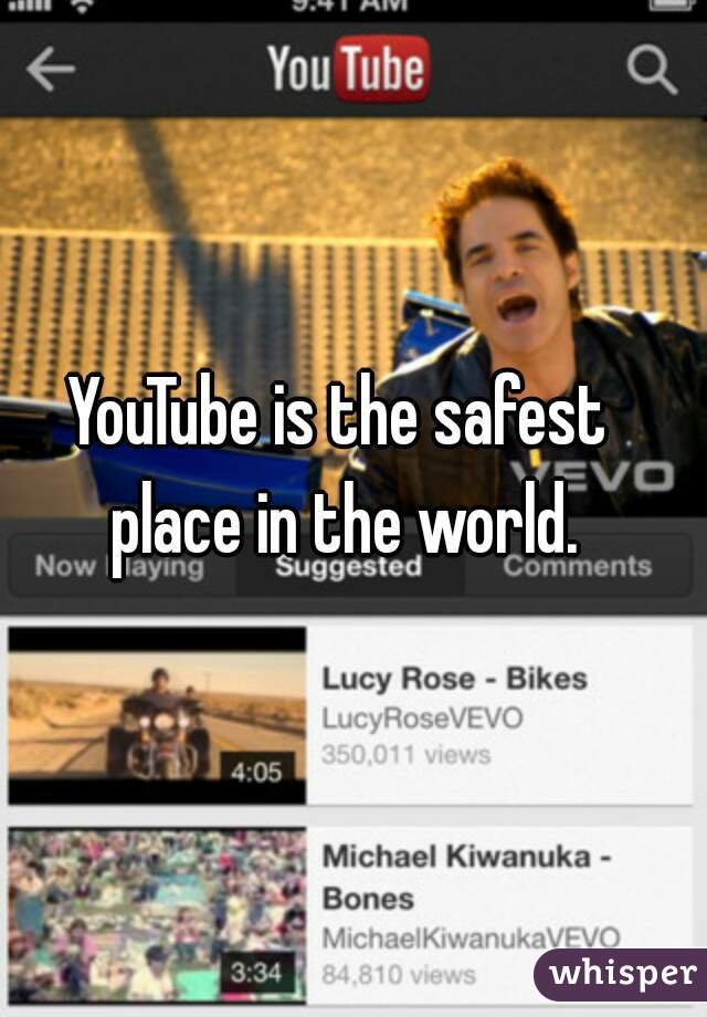 YouTube is the safest place in the world.