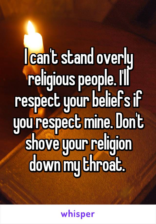 I can't stand overly religious people. I'll respect your beliefs if you respect mine. Don't shove your religion down my throat. 