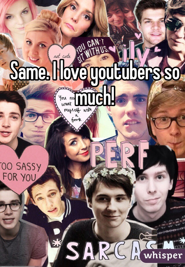 Same. I love youtubers so much!