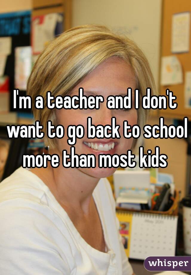 I'm a teacher and I don't want to go back to school more than most kids 