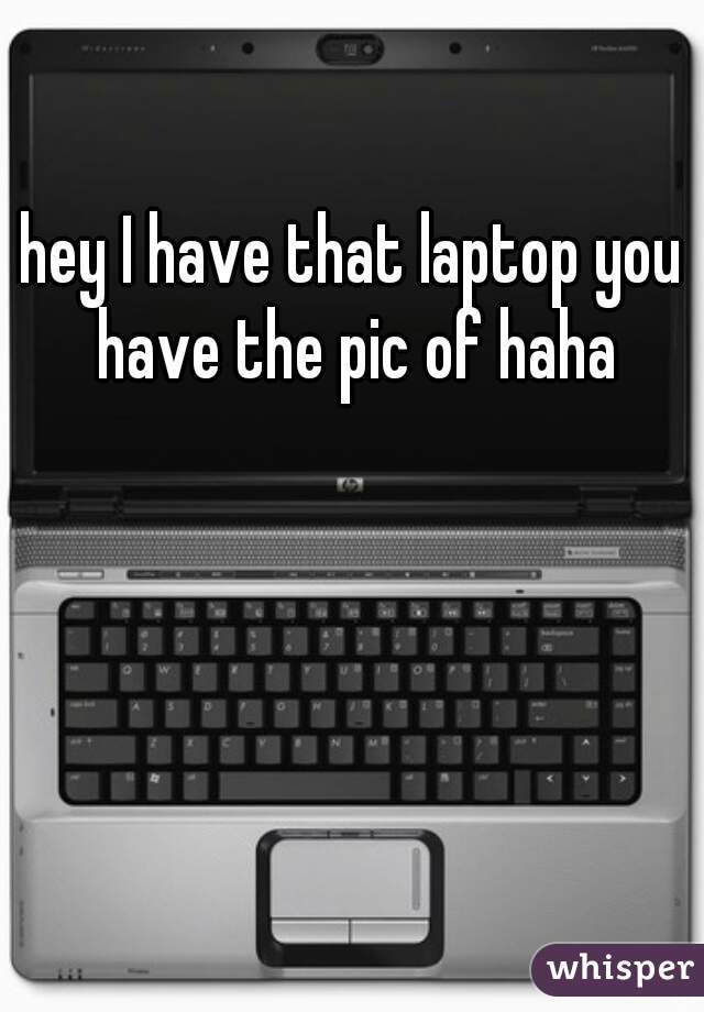 hey I have that laptop you have the pic of haha