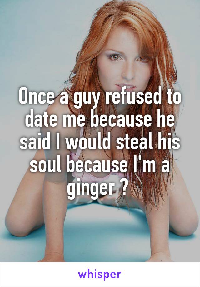 Once a guy refused to date me because he said I would steal his soul because I'm a ginger 😩 