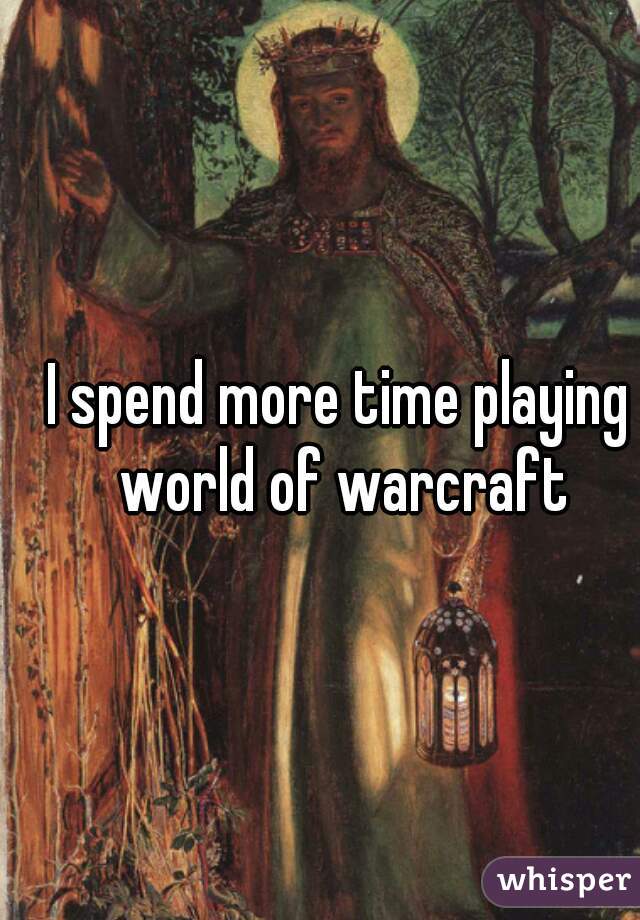 I spend more time playing world of warcraft