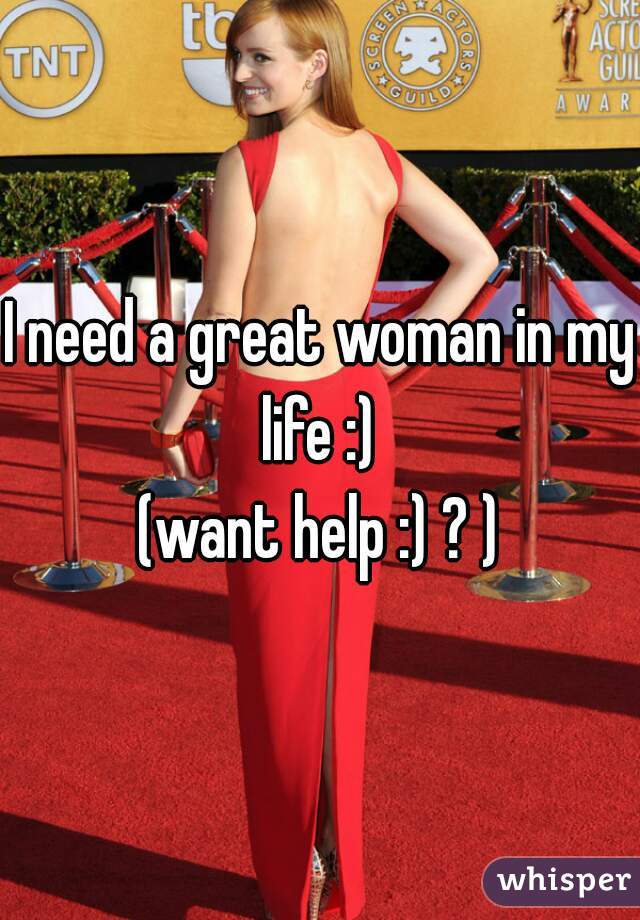 I need a great woman in my life :) 
(want help :) ? )