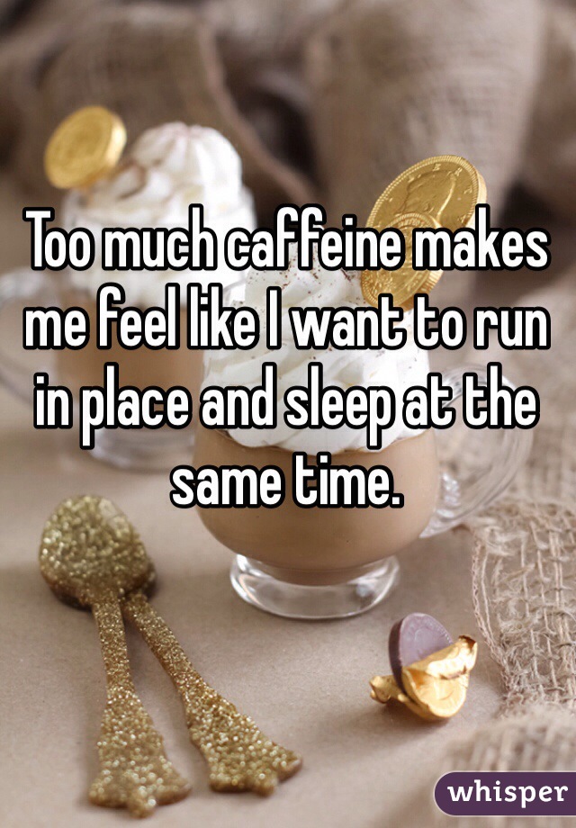 Too much caffeine makes me feel like I want to run in place and sleep at the same time. 