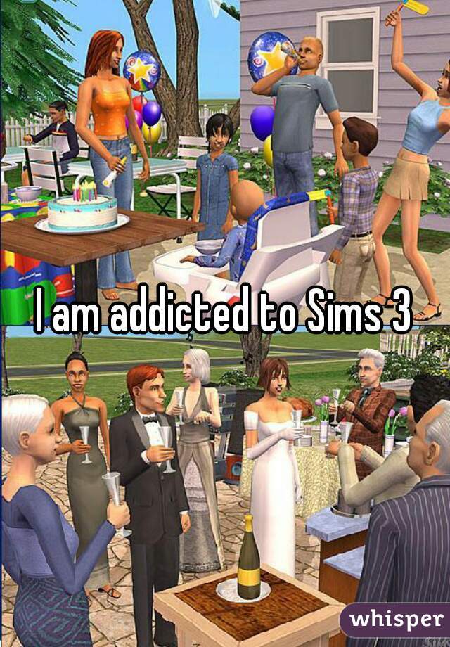 I am addicted to Sims 3