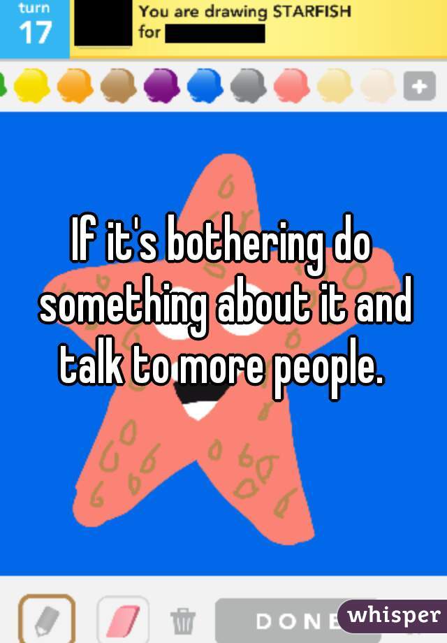 If it's bothering do something about it and talk to more people. 